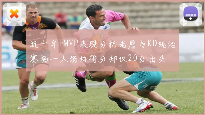 近十年FMVP表现分析老詹与KD统治赛场一人场均得分却仅20分出头