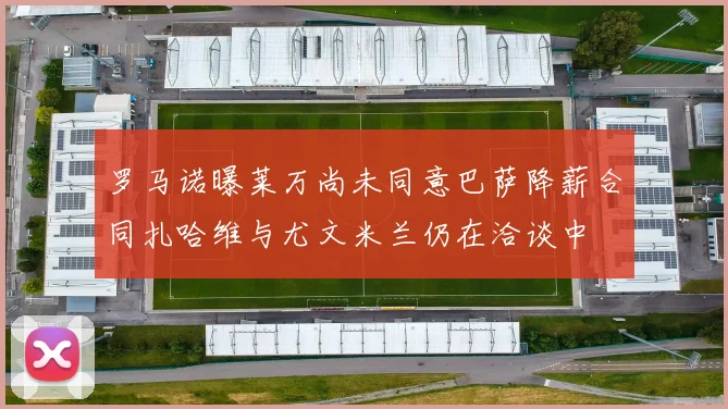 罗马诺曝莱万尚未同意巴萨降薪合同扎哈维与尤文米兰仍在洽谈中