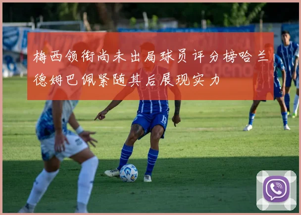 梅西领衔尚未出局球员评分榜哈兰德姆巴佩紧随其后展现实力