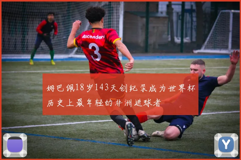 姆巴佩18岁143天创纪录成为世界杯历史上最年轻的非洲进球者
