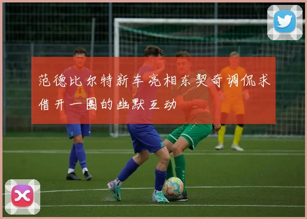 范德比尔特新车亮相东契奇调侃求借开一圈的幽默互动