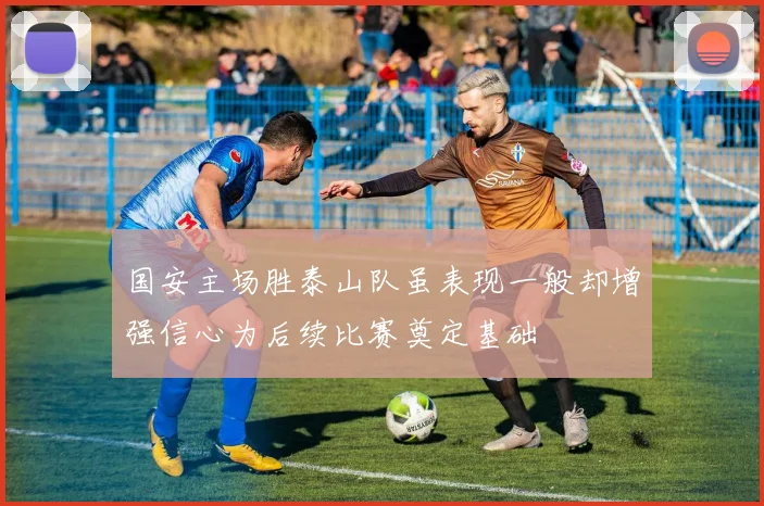 国安主场胜泰山队虽表现一般却增强信心为后续比赛奠定基础