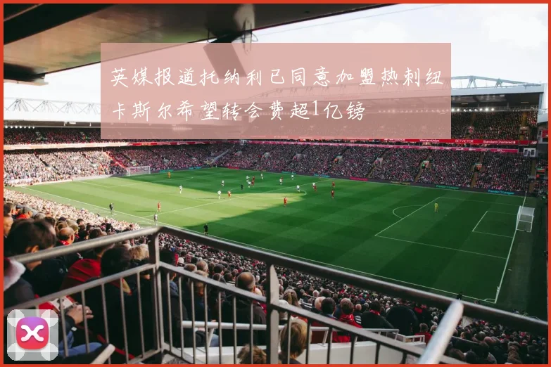 英媒报道托纳利已同意加盟热刺纽卡斯尔希望转会费超1亿镑