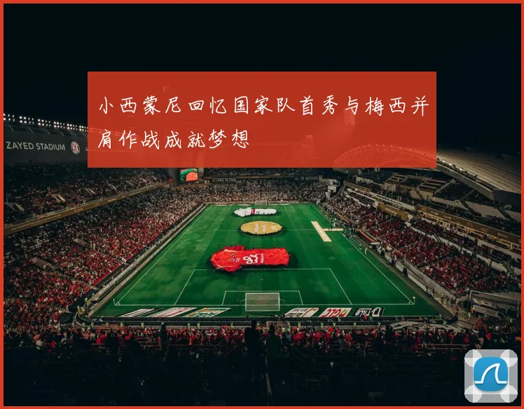 小西蒙尼回忆国家队首秀与梅西并肩作战成就梦想