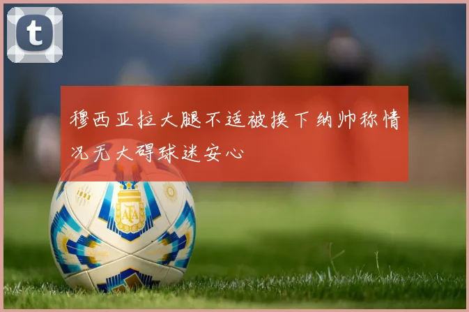 穆西亚拉大腿不适被换下纳帅称情况无大碍球迷安心