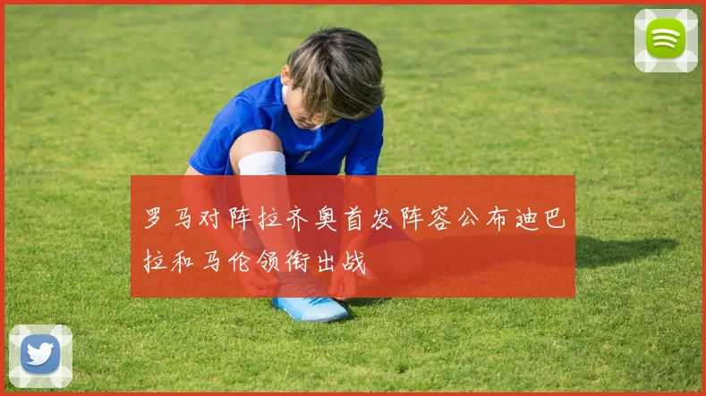 罗马对阵拉齐奥首发阵容公布迪巴拉和马伦领衔出战