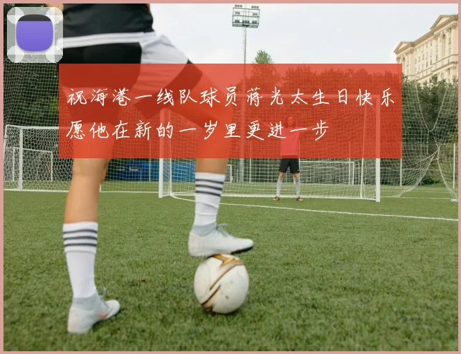 祝海港一线队球员蒋光太生日快乐愿他在新的一岁里更进一步