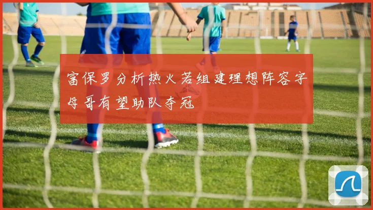 富保罗分析热火若组建理想阵容字母哥有望助队夺冠