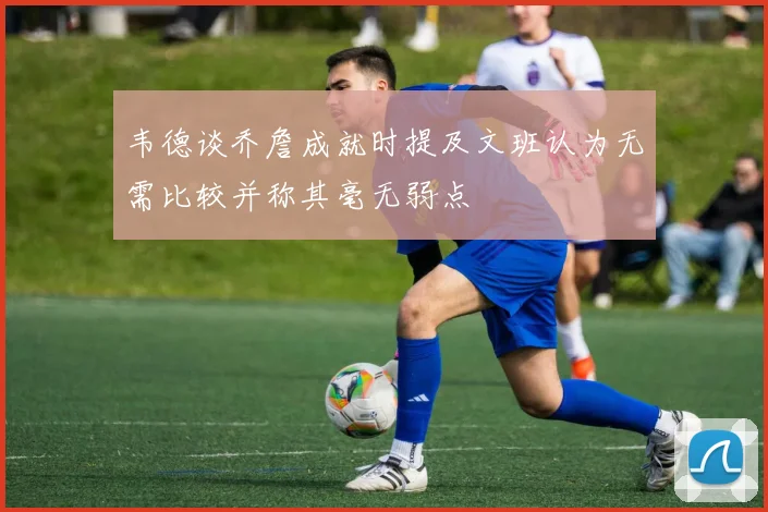 韦德谈乔詹成就时提及文班认为无需比较并称其毫无弱点