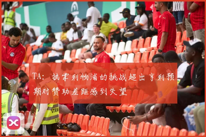 TA：执掌利物浦的挑战超出亨利预期对赞助差距感到失望