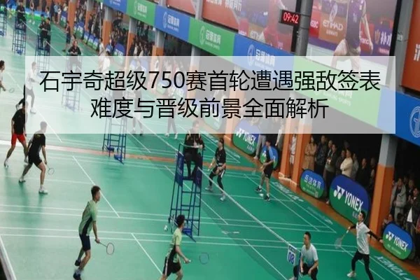 石宇奇超级750赛首轮遭遇强敌签表难度与晋级前景全面解析